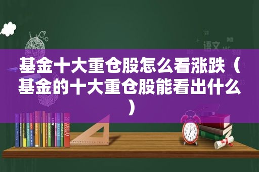 基金十大重仓股怎么看涨跌（基金的十大重仓股能看出什么）