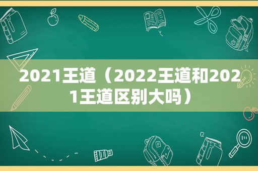 2021王道（2022王道和2021王道区别大吗）