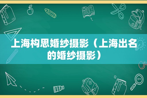 上海构思婚纱摄影（上海出名的婚纱摄影）