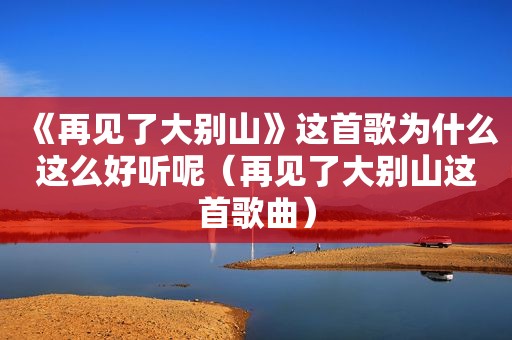 《再见了大别山》这首歌为什么这么好听呢（再见了大别山这首歌曲）