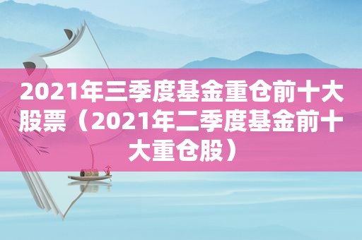 2021年三季度基金重仓前十大股票（2021年二季度基金前十大重仓股）