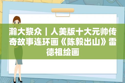 瀚大黎众｜人美版十大元帅传奇故事连环画《陈毅出山》雷德祖绘画