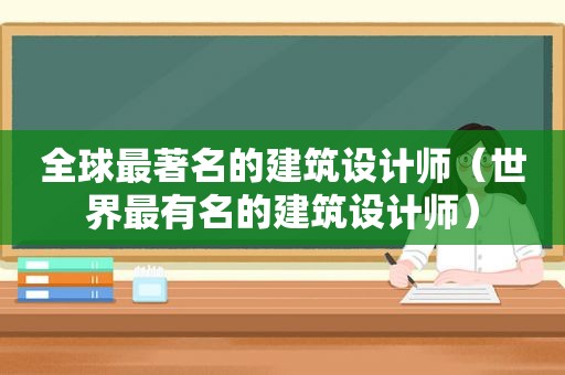 全球最著名的建筑设计师（世界最有名的建筑设计师）