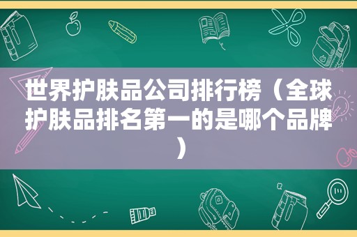 世界护肤品公司排行榜（全球护肤品排名第一的是哪个品牌）