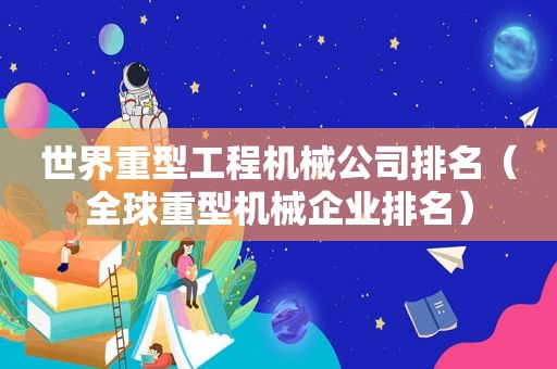 世界重型工程机械公司排名（全球重型机械企业排名）