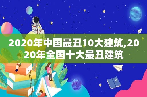 2020年中国最丑10大建筑,2020年全国十大最丑建筑