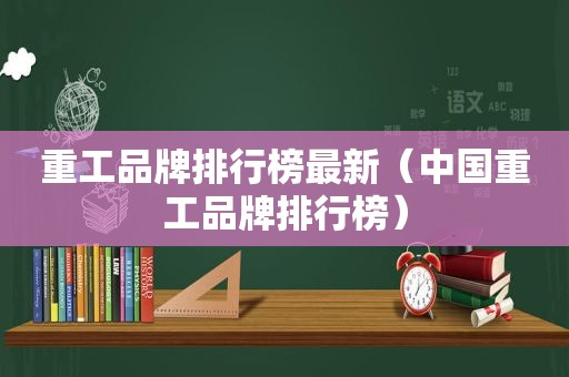 重工品牌排行榜最新（中国重工品牌排行榜）