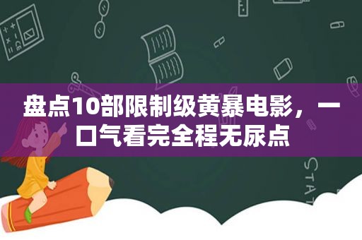 盘点10部限制级黄暴电影，一口气看完全程无尿点