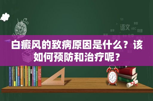 白癜风的致病原因是什么？该如何预防和治疗呢？