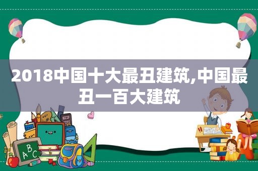 2018中国十大最丑建筑,中国最丑一百大建筑