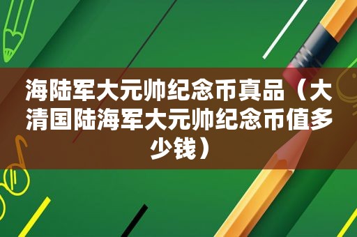 海陆军大元帅纪念币真品（大清国陆海军大元帅纪念币值多少钱）