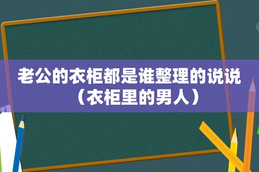 老公的衣柜都是谁整理的说说（衣柜里的男人）