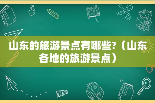 山东的旅游景点有哪些?（山东各地的旅游景点）