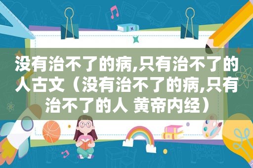 没有治不了的病,只有治不了的人古文（没有治不了的病,只有治不了的人 黄帝内经）