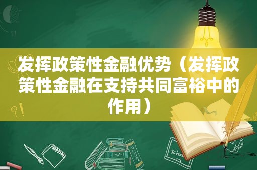 发挥政策性金融优势（发挥政策性金融在支持共同富裕中的作用）