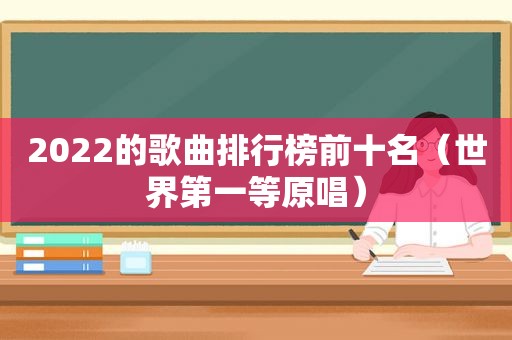 2022的歌曲排行榜前十名（世界第一等原唱）