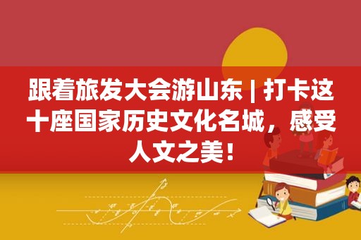 跟着旅发大会游山东 | 打卡这十座国家历史文化名城，感受人文之美！