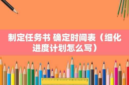 制定任务书 确定时间表（细化进度计划怎么写）