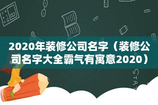 2020年装修公司名字（装修公司名字大全霸气有寓意2020）