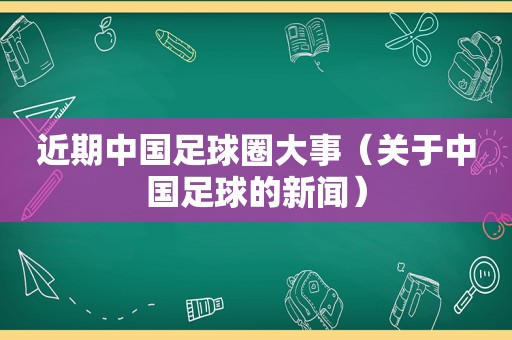 近期中国足球圈大事（关于中国足球的新闻）