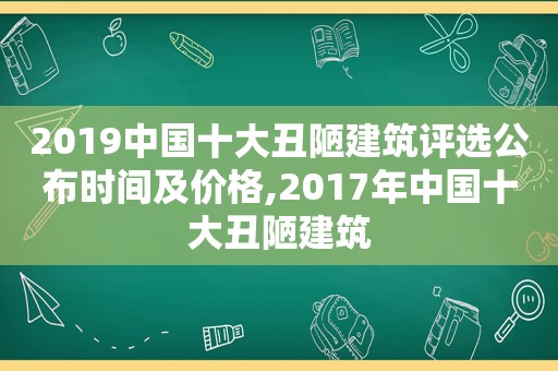 2019中国十大丑陋建筑评选公布时间及价格,2017年中国十大丑陋建筑