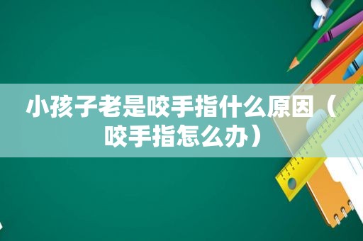 小孩子老是咬手指什么原因（咬手指怎么办）