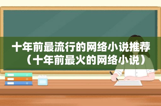 十年前最流行的网络小说推荐（十年前最火的网络小说）