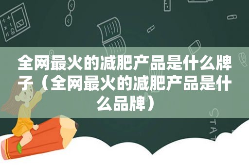 全网最火的减肥产品是什么牌子（全网最火的减肥产品是什么品牌）