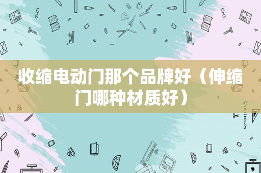 收缩电动门那个品牌好（伸缩门哪种材质好）