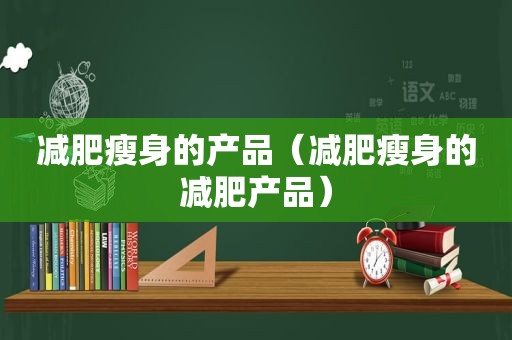 减肥瘦身的产品（减肥瘦身的减肥产品）