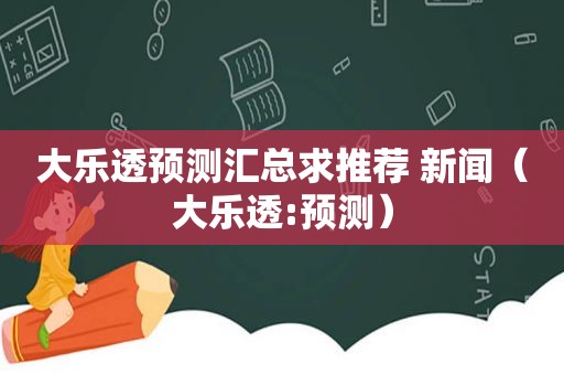 大乐透预测汇总求推荐 新闻（大乐透:预测）