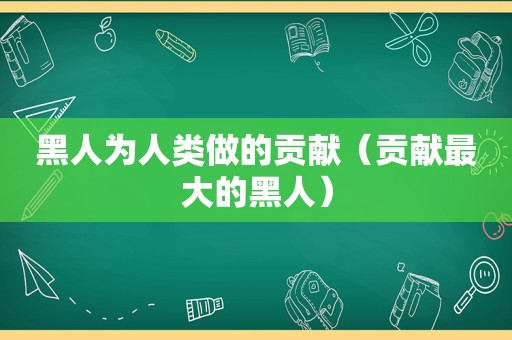 黑人为人类做的贡献（贡献最大的黑人）