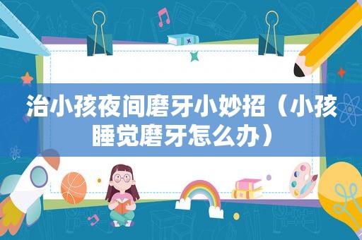 治小孩夜间磨牙小妙招（小孩睡觉磨牙怎么办）