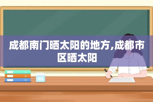 成都南门晒太阳的地方,成都市区晒太阳