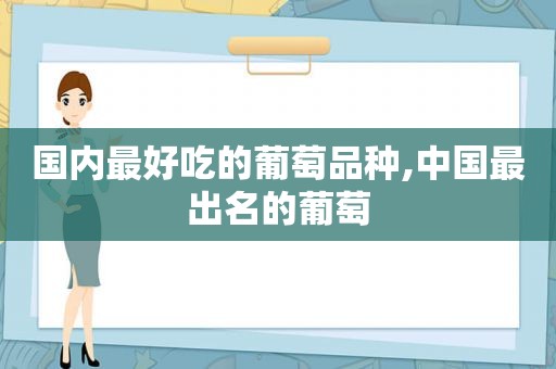 国内最好吃的葡萄品种,中国最出名的葡萄