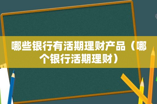 哪些银行有活期理财产品（哪个银行活期理财）