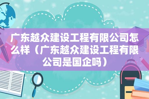 广东越众建设工程有限公司怎么样（广东越众建设工程有限公司是国企吗）