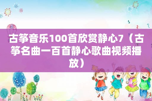 古筝音乐100首欣赏静心7（古筝名曲一百首静心歌曲视频播放）