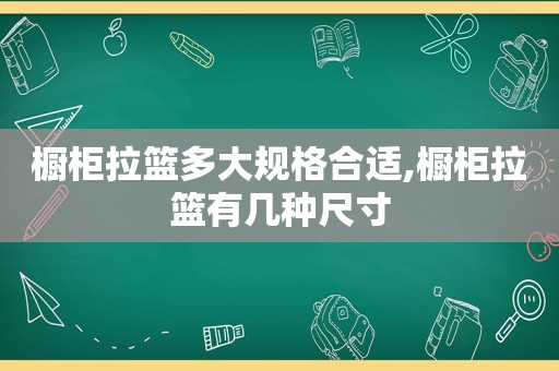 橱柜拉篮多大规格合适,橱柜拉篮有几种尺寸