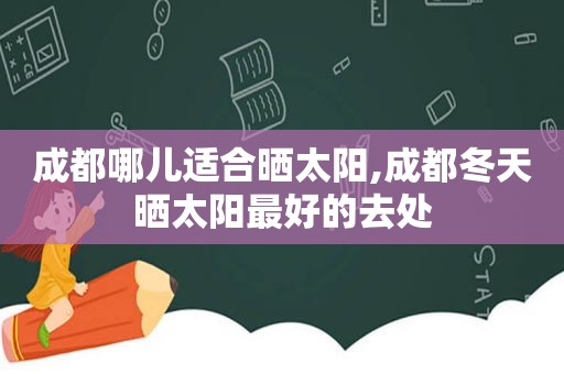 成都哪儿适合晒太阳,成都冬天晒太阳最好的去处