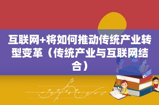 互联网+将如何推动传统产业转型变革（传统产业与互联网结合）