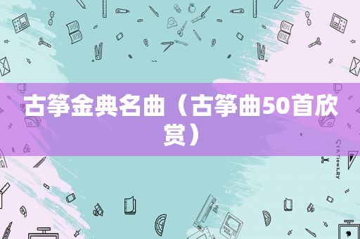 古筝金典名曲（古筝曲50首欣赏）