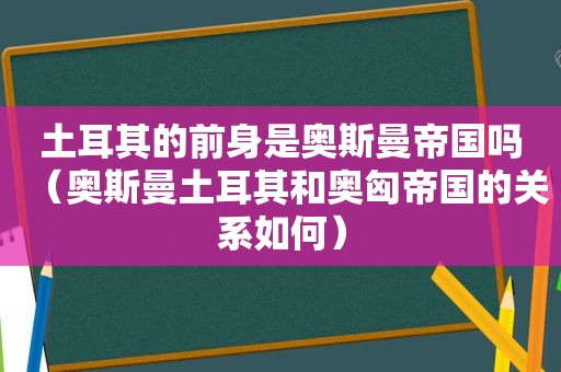 土耳其的前身是奥斯曼帝国吗（奥斯曼土耳其和奥匈帝国的关系如何）