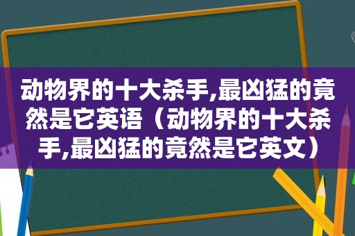 动物界的十大杀手,最凶猛的竟然是它英语（动物界的十大杀手,最凶猛的竟然是它英文）