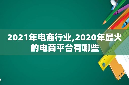 2021年电商行业,2020年最火的电商平台有哪些