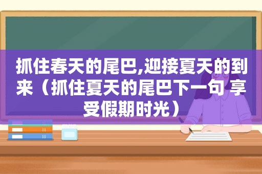 抓住春天的尾巴,迎接夏天的到来（抓住夏天的尾巴下一句 享受假期时光）