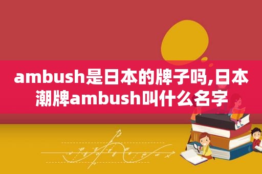 ambush是日本的牌子吗,日本潮牌ambush叫什么名字  第1张