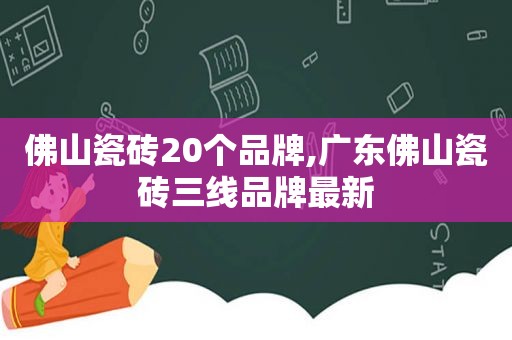 佛山瓷砖20个品牌,广东佛山瓷砖三线品牌最新