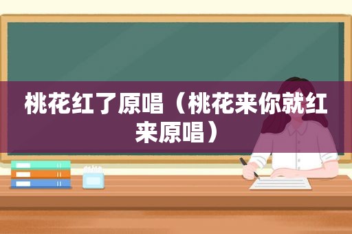 桃花红了原唱（桃花来你就红来原唱）