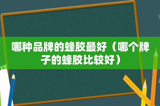 哪种品牌的蜂胶最好（哪个牌子的蜂胶比较好）